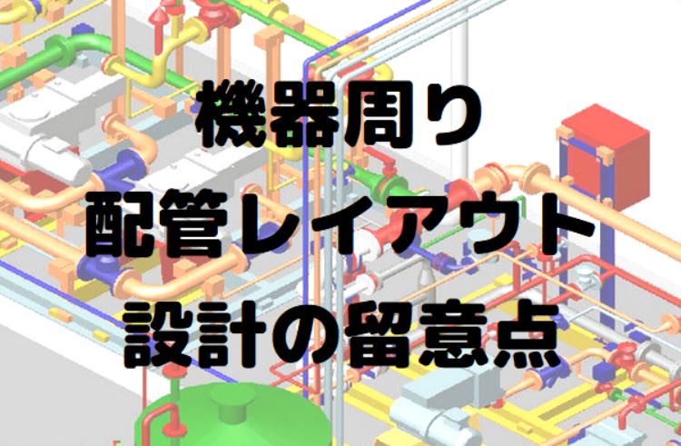 配管】機器周りの配管レイアウト設計の留意点について解説