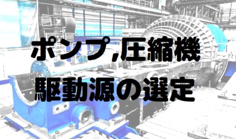 ポンプ/圧縮機】プラントで使用される回転機の駆動源選定の主な検討
